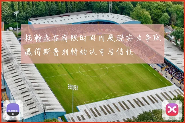 杨瀚森在有限时间内展现实力争取赢得斯普利特的认可与信任