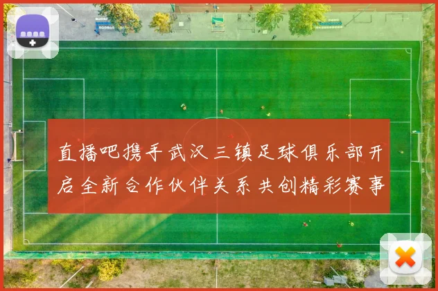 直播吧携手武汉三镇足球俱乐部开启全新合作伙伴关系共创精彩赛事体验