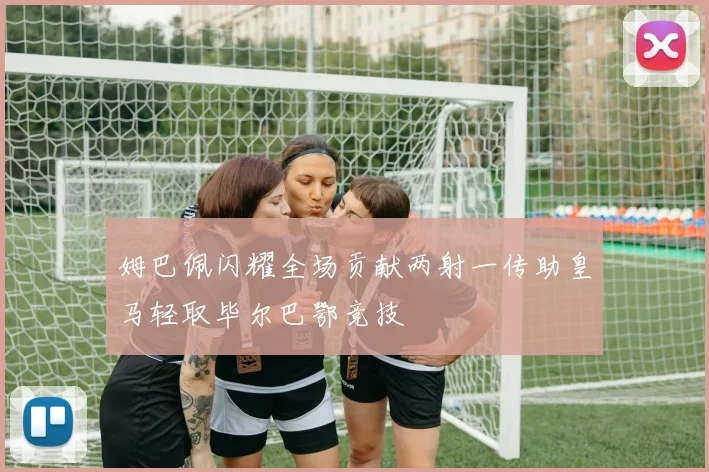 姆巴佩闪耀全场贡献两射一传助皇马轻取毕尔巴鄂竞技