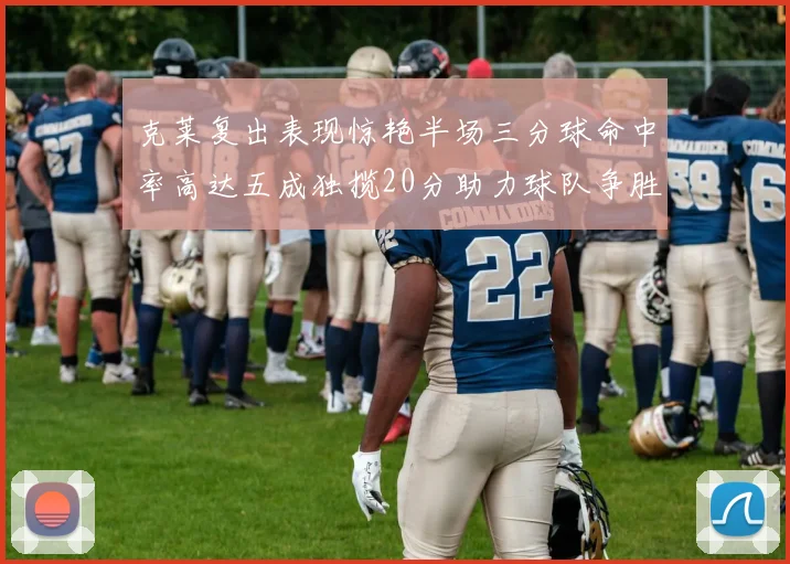 克莱复出表现惊艳半场三分球命中率高达五成独揽20分助力球队争胜