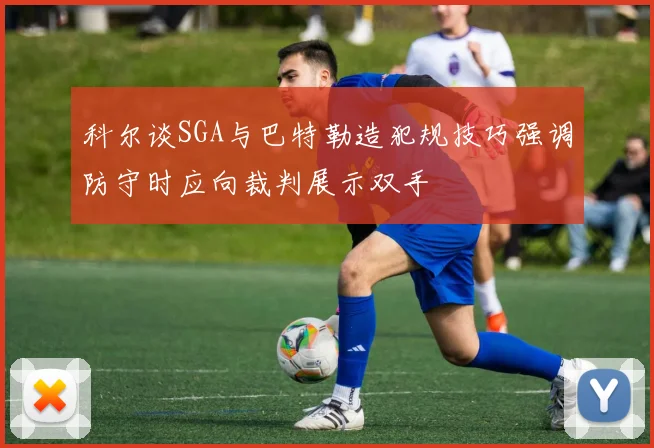 科尔谈SGA与巴特勒造犯规技巧强调防守时应向裁判展示双手