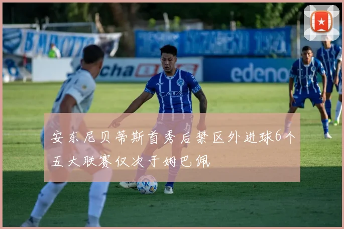 安东尼贝蒂斯首秀后禁区外进球6个五大联赛仅次于姆巴佩