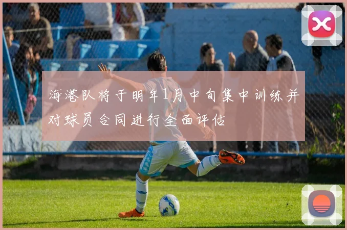 海港队将于明年1月中旬集中训练并对球员合同进行全面评估