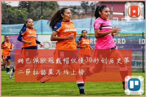 姆巴佩欧冠戴帽仅慢30秒创历史第二萨拉赫莱万均上榜