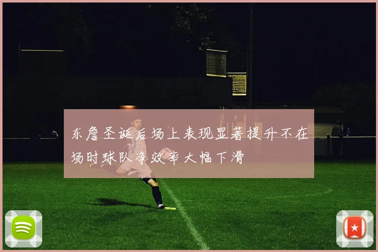 东詹圣诞后场上表现显著提升不在场时球队净效率大幅下滑