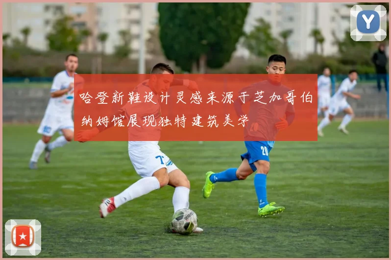 哈登新鞋设计灵感来源于芝加哥伯纳姆馆展现独特建筑美学