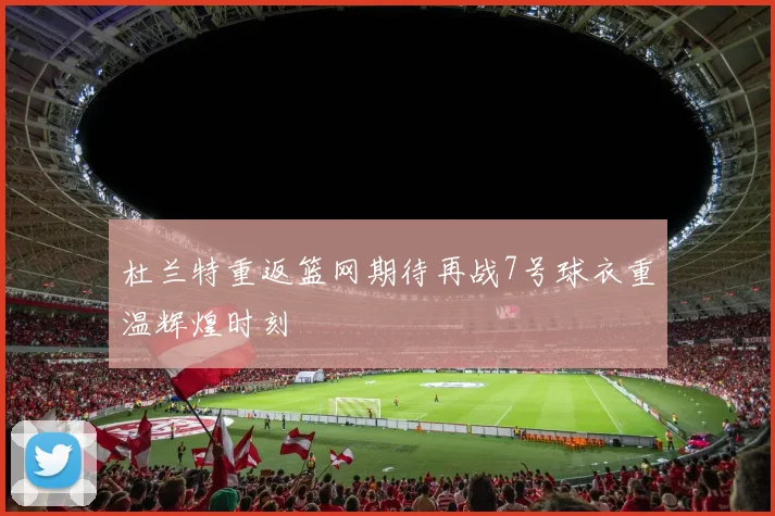 杜兰特重返篮网期待再战7号球衣重温辉煌时刻