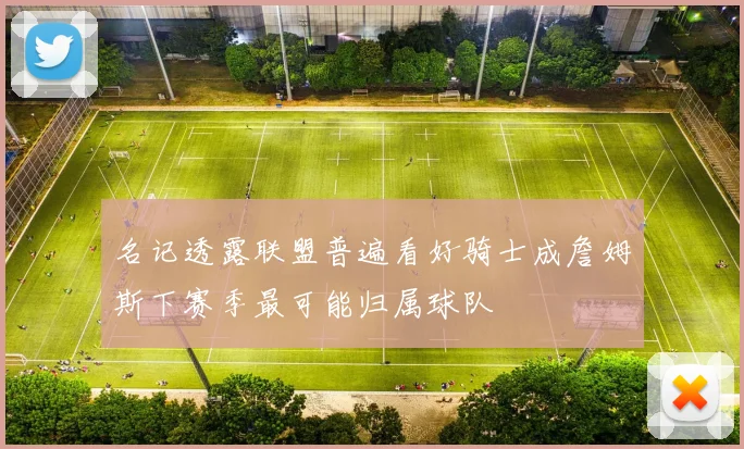名记透露联盟普遍看好骑士成詹姆斯下赛季最可能归属球队