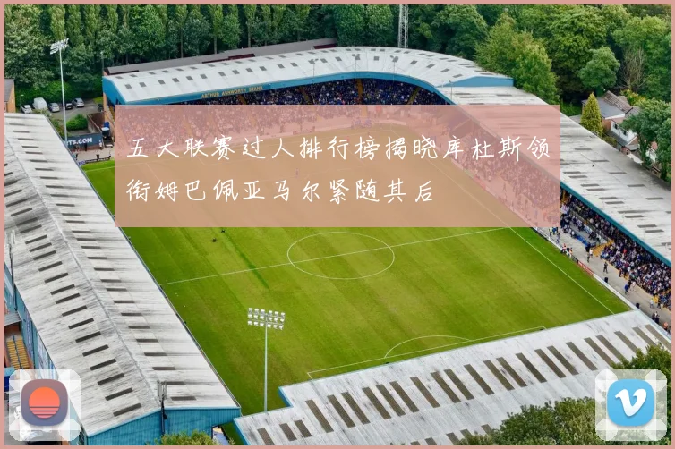 五大联赛过人排行榜揭晓库杜斯领衔姆巴佩亚马尔紧随其后