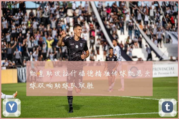 凯皇助攻拉什福德精准传球凯恩头球双响助球队取胜