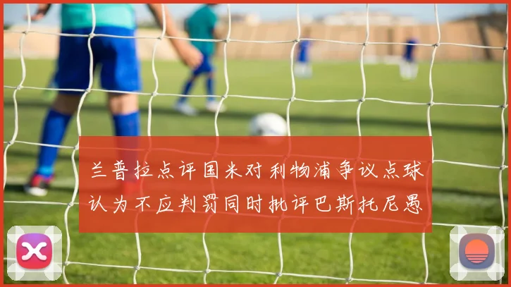兰普拉点评国米对利物浦争议点球认为不应判罚同时批评巴斯托尼愚蠢拉拽动作