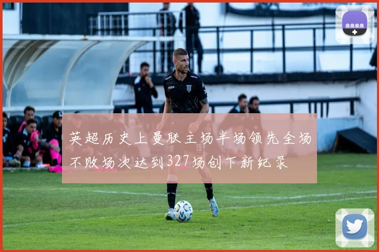 英超历史上曼联主场半场领先全场不败场次达到327场创下新纪录