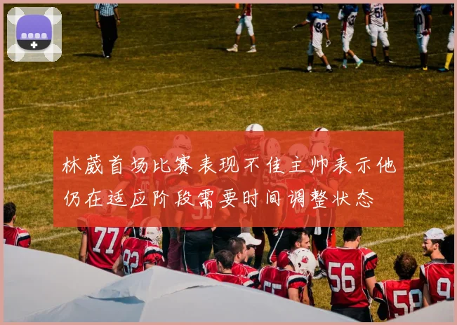 林葳首场比赛表现不佳主帅表示他仍在适应阶段需要时间调整状态