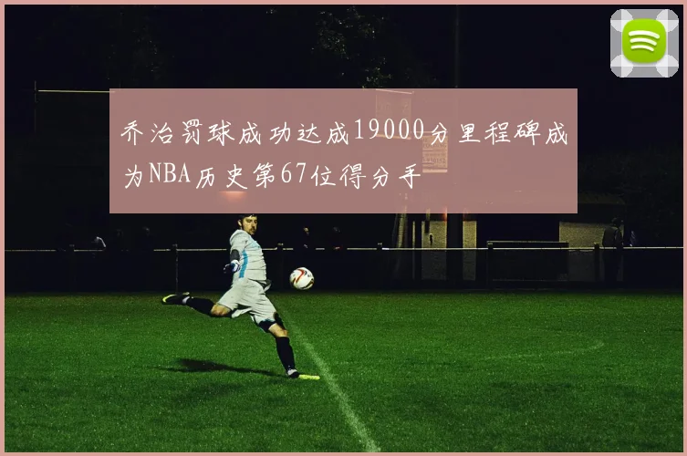 乔治罚球成功达成19000分里程碑成为NBA历史第67位得分手
