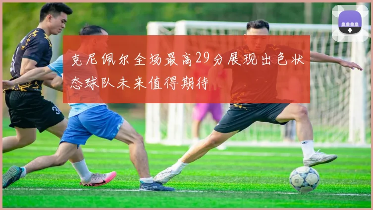 克尼佩尔全场最高29分展现出色状态球队未来值得期待
