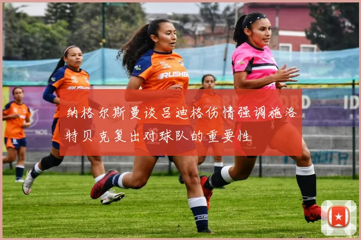 纳格尔斯曼谈吕迪格伤情强调施洛特贝克复出对球队的重要性