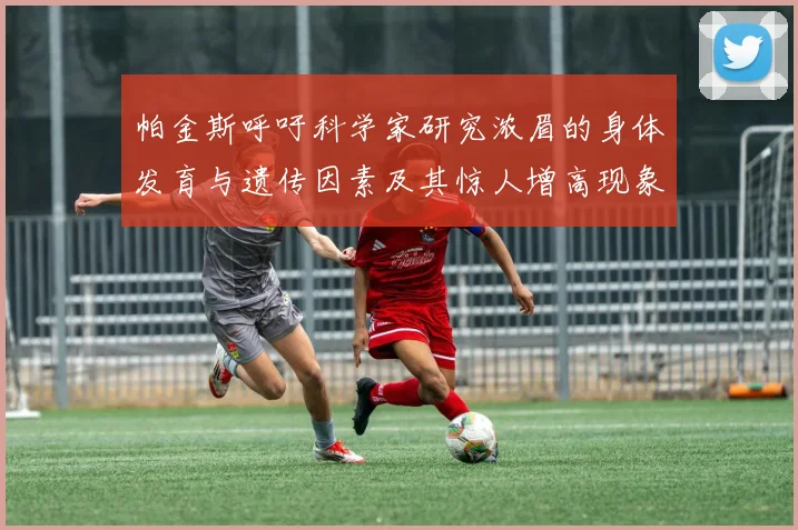 帕金斯呼吁科学家研究浓眉的身体发育与遗传因素及其惊人增高现象