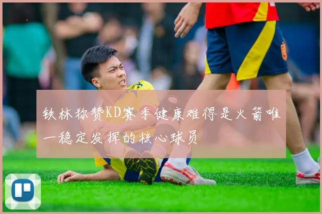 铁林称赞KD赛季健康难得是火箭唯一稳定发挥的核心球员