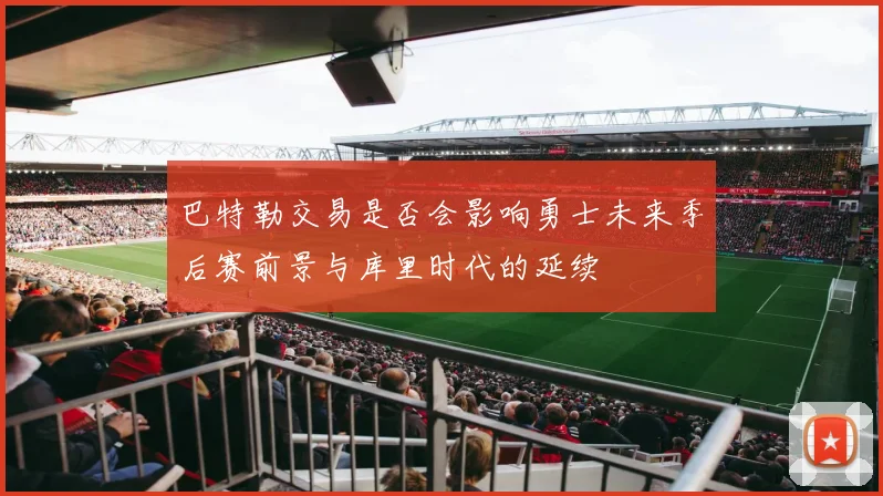 巴特勒交易是否会影响勇士未来季后赛前景与库里时代的延续