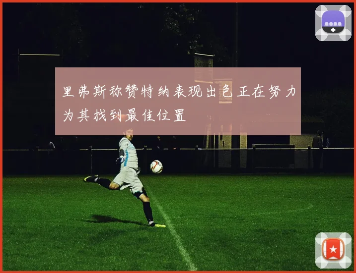 里弗斯称赞特纳表现出色正在努力为其找到最佳位置