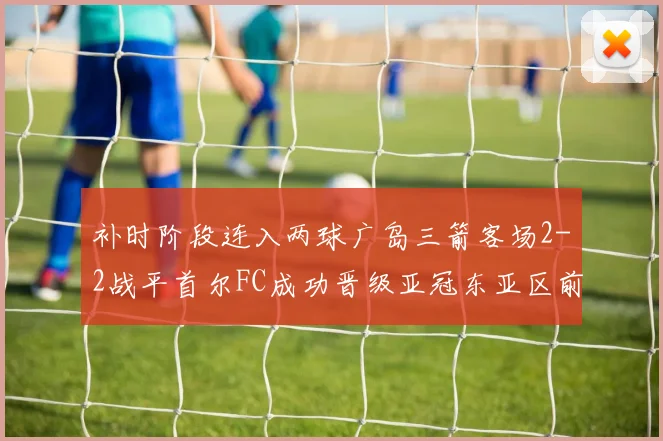 补时阶段连入两球广岛三箭客场2-2战平首尔FC成功晋级亚冠东亚区前四