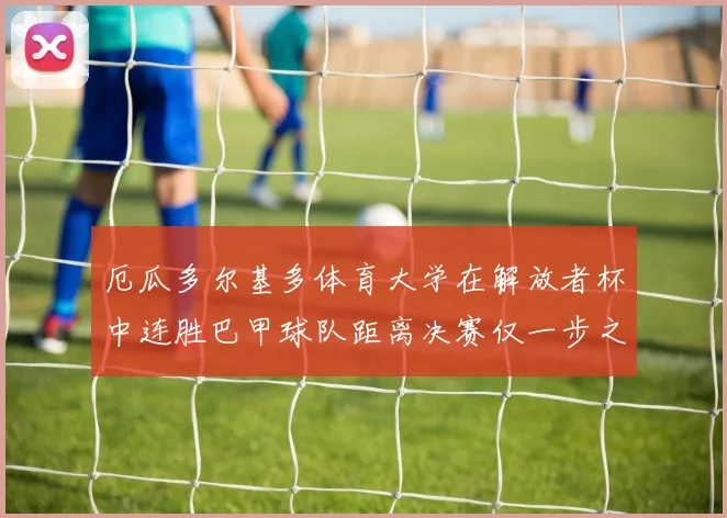 厄瓜多尔基多体育大学在解放者杯中连胜巴甲球队距离决赛仅一步之遥