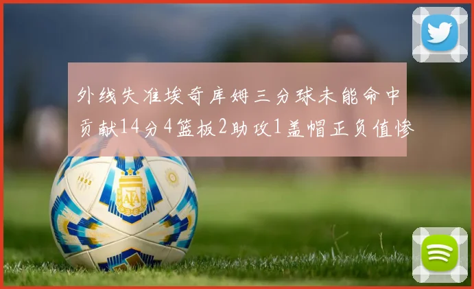 外线失准埃奇库姆三分球未能命中贡献14分4篮板2助攻1盖帽正负值惨淡29