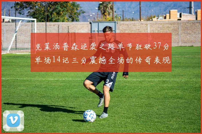 克莱汤普森逆袭之路单节狂砍37分单场14记三分震撼全场的传奇表现