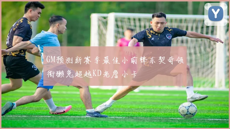 GM预测新赛季最佳小前锋东契奇领衔獭兔超越KD老詹小卡