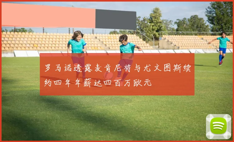 罗马诺透露麦肯尼将与尤文图斯续约四年年薪达四百万欧元