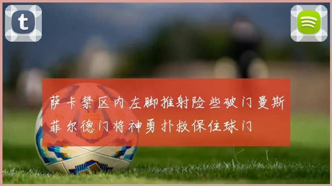 萨卡禁区内左脚推射险些破门曼斯菲尔德门将神勇扑救保住球门
