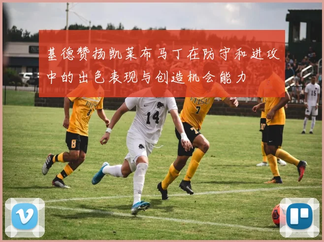 基德赞扬凯莱布马丁在防守和进攻中的出色表现与创造机会能力