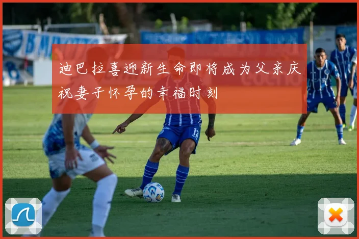 迪巴拉喜迎新生命即将成为父亲庆祝妻子怀孕的幸福时刻
