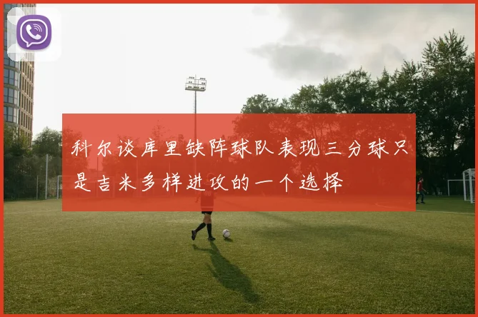 科尔谈库里缺阵球队表现三分球只是吉米多样进攻的一个选择