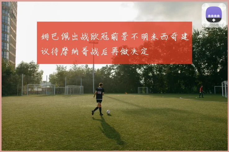 姆巴佩出战欧冠前景不明米西奇建议待摩纳哥战后再做决定