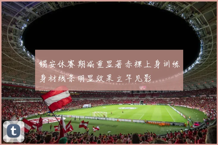 锡安休赛期减重显著赤裸上身训练身材线条明显效果立竿见影