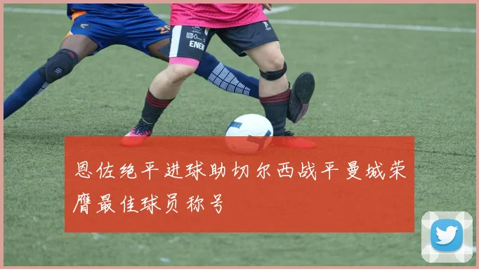 恩佐绝平进球助切尔西战平曼城荣膺最佳球员称号