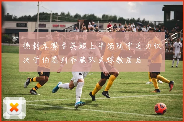热刺本赛季英超上半场防守乏力仅次于伯恩利和狼队丢球数居后