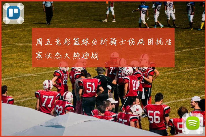 周五竞彩篮球分析骑士伤病困扰活塞状态火热迎战