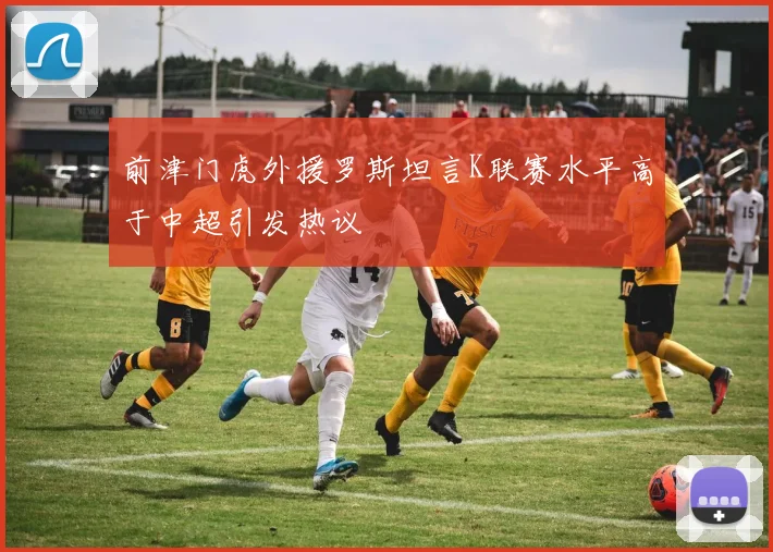 前津门虎外援罗斯坦言K联赛水平高于中超引发热议