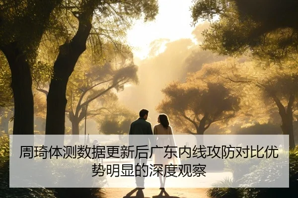 周琦体测数据更新后广东内线攻防对比优势明显的深度观察